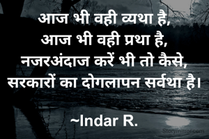 आज भी वही व्यथा है,
आज भी वही प्रथा है,
नजरअंदाज करें भी तो कैसे,
सरकारों का दोगलापन सर्वथा है।

~Indar R.