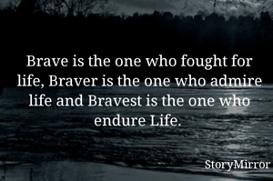Brave is the one who fought for life, Braver is the one who admire life and Bravest is the one who endure Life. 