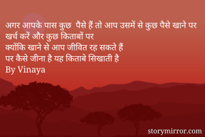 अगर आपके पास कुछ  पैसे हैं तो आप उसमें से कुछ पैसे खाने पर खर्च करें और कुछ किताबों पर
क्योंकि खाने से आप जीवित रह सकते हैं
पर कैसे जीना है यह किताबे सिखाती है
By Vinaya