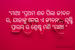 "ମାଆ "ପ୍ରଥମ ଶବ୍ଦ ପିଲା ଜୀବନ ର, ଯାହାକୁ ନେଇ ଏ ଜୀବନ... ସୃଷ୍ଟି  ପ୍ରାରମ୍ଭ ର ଶ୍ରେଷ୍ଠ ମଣି "ମାଆ "