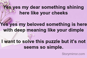 Yes yes my dear something shining here like your cheeks

Yes yes my beloved something is here with deep meaning like your dimple

I want to solve this puzzle but it's not seems so simple.