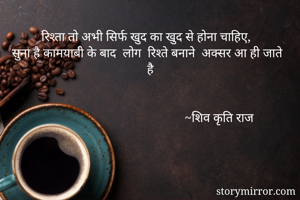 रिश्ता तो अभी सिर्फ खुद का खुद से होना चाहिए,
सुना है कामयाबी के बाद  लोग  रिश्ते बनाने  अक्सर आ ही जाते है


                                           ~शिव कृति राज