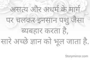असत्य और अधर्म के मार्ग पर चलकर इनसान पशु जैसा ब्यबहार करता है,
सारे अच्छे ज्ञान को भूल जाता है.