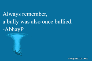 Always remember,
a bully was also once bullied.
-AbhayP