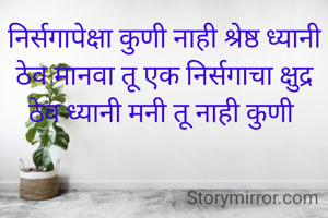 निर्सगापेक्षा कुणी नाही श्रेष्ठ ध्यानी ठेव मानवा तू एक निर्सगाचा क्षुद्र
ठेव ध्यानी मनी तू नाही कुणी 