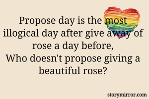 Propose day is the most illogical day after give away of rose a day before,
Who doesn't propose giving a beautiful rose?