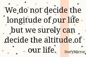We do not decide the longitude of our life but we surely can decide the altitude of our life. 