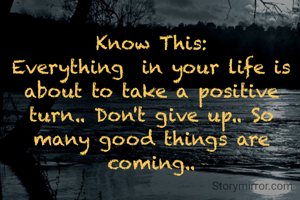 Know This:
Everything  in your life is about to take a positive turn.. Don't give up.. So many good things are coming..