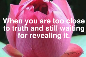 When you are too close to truth and still waiting for revealing it.