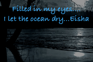 Filled in my eyes....
I let the ocean dry...Eisha