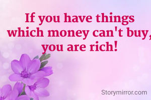 If you have things which money can't buy, you are rich!