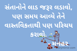 સંતાનોને લાડ જરૂર લડાવો, પણ સમય આવ્યે તેને વાસ્તવિકતાથી પણ પરિચય કરાવો.
                     - મનહર