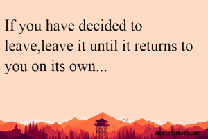 If you have decided to leave,leave it until it returns to you on its own...