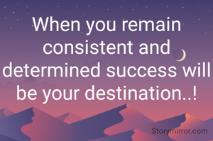 When you remain consistent and determined success will be your destination..!