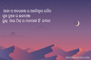  ଆଶା ଓ ଅବଶୋଷ ର ଅଣନିଶ୍ବାସ ଦୌଡ
ସୁଖ ଦୁଃଖ ର ଛକାପଞ୍ଝା 
ଭୁଲ୍  ଆଉ ଠିକ୍ ର ମାନସାଙ୍କ ହିଁ  ଜୀବନ 