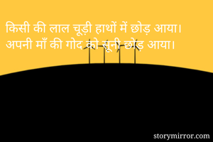 किसी की लाल चूड़ी हाथों में छोड़ आया।
अपनी माँ की गोद को सूनी छोड़ आया।