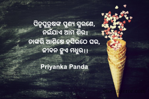 ପିତୃପୁରୁଷଙ୍କ ପୁଣ୍ୟ ସ୍ମରଣେ, 
ନଇଁଯାଏ ଆମ ଶିର।
ତାଙ୍କରି ଆଶିଷେ ହସିଉଠେ ଘର, 
ଜୀବନ ହୁଏ ମଧୁର।।

Priyanka Panda 