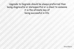  Upgrade to Degrade should be always preferred than
being disgraceful or disrespectful or a cheat to someone
it is the ultimate key of
being successful in life.