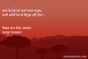 सत्य के पथ पर चलने वाला मनुष्य,
कभी अपने पथ से विमुख नही होता ।


रिखब चन्द राँका 'कल्पेश'
जयपुर राजस्थान