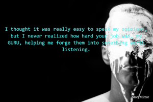 I thought it was really easy to speak my opinions, but I never realized how hard your job was, my GURU, helping me forge them into something worth listening.