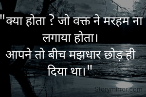 "क्या होता ? जो वक्त ने मरहम ना लगाया होता।
आपने तो बीच मझधार छोड़ ही दिया था।"