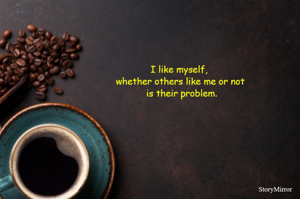 I like myself, 
whether others like me or not
 is their problem.
