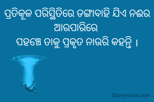 ପ୍ରତିକୂଳ ପରିସ୍ଥିତିରେ ଡଙ୍ଗାବାହି ଯିଏ ନଈର ଆରପାରିରେ 
ପହଞ୍ଚେ ତାକୁ ପ୍ରକୃତ ନାଉରି କହନ୍ତି ।