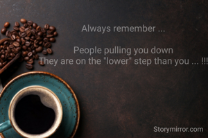  Always remember ... 

 People pulling you down 
 They are on the "lower" step than you ... !!! 

      