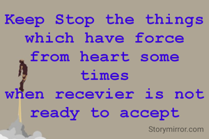 Keep Stop the things
which have force from heart some times
when recevier is not ready to accept