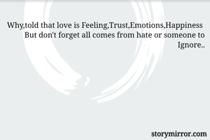 Why,told that love is Feeling,Trust,Emotions,Happiness 
But don't forget all comes from hate or someone to Ignore..