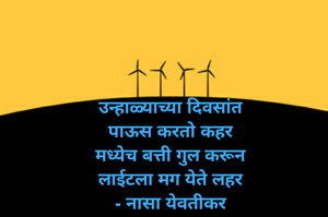 उन्हाळ्याच्या दिवसांत
पाऊस करतो कहर
मध्येच बत्ती गुल करून
लाईटला मग येते लहर
- नासा येवतीकर