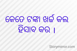 କେତେ ଟଙ୍କା ଖର୍ଚ୍ଚ କଲ ହିସାବ କର ।