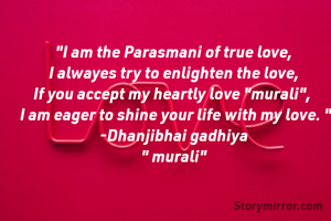 "I am the Parasmani of true love,
I alwayes try to enlighten the love,
If you accept my heartly love "murali", 
 I am eager to shine your life with my love. "
-Dhanjibhai gadhiya
" murali"