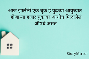 आज झालेली एक चूक हे पुढच्या आयुष्यात होणाऱ्या हजार चुकांवर आधीच मिळालेलं औषधं असत.
