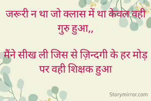 जरूरी न था जो क्लास में था केवल वही गुरु हुआ,,

मैंने सीख ली जिस से ज़िन्दगी के हर मोड़ पर वही शिक्षक हुआ