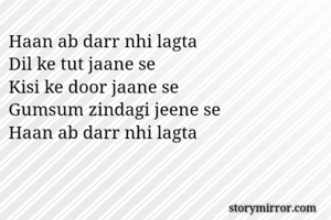 Haan ab darr nhi lagta
Dil ke tut jaane se
Kisi ke door jaane se
Gumsum zindagi jeene se
Haan ab darr nhi lagta