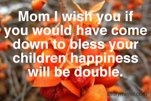 Mom I wish you if you would have come down to bless your children happiness will be double.