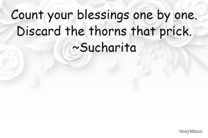 Count your blessings one by one.
Discard the thorns that prick.
~Sucharita