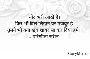 नींद भरी आंखें हैं।
फिर भी दिल लिखने पर मजबूर है;
तुमने भी क्या खूब शायर सा कर दिया हमे।
~ परिणीता सरीन 