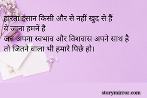 हारता इंसान किसी और से नहीं खुद से हैं 
ये जाना हमनें है
जब अपना स्वभाव और विशवास अपने साथ है
तो जितने वाला भी हमारे पिछे हो।