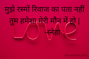 मुझे रस्मों रिवाज का पता नहीं तुम हमेशा मेरी मौन में हो |
         -स्नेहा 