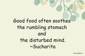 Good food often soothes the rumbling stomach and the disturbed mind.
~Sucharita