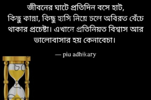জীবনের ঘাটে প্রতিদিন বসে হাট,
কিছু কান্না, কিছু হাসি নিয়ে চলে অবিরত বেঁচে থাকার প্রচেষ্টা। এখানে প্রতিনিয়ত বিশ্বাস আর ভালোবাসার হয় কেনাবেচা। 