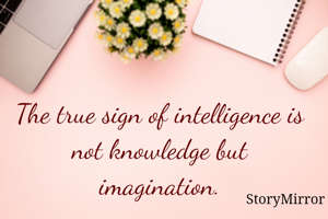 The true sign of intelligence is not knowledge but imagination.