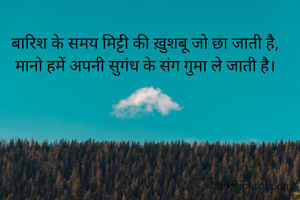 बारिश के समय मिट्टी की ख़ुशबू जो छा जाती है,
मानो हमें अपनी सुगंध के संग गुमा ले जाती है।