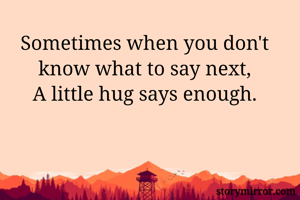 Sometimes when you don't know what to say next,
A little hug says enough.