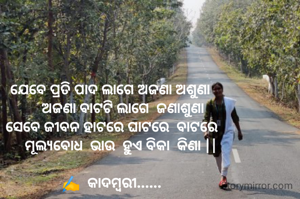 ଯେବେ ପ୍ରତି ପାଦ ଲାଗେ ଅଜଣା ଅଶୁଣା 
      ଅଜଣା ବାଟଟି ଲାଗେ  ଜଣାଶୁଣା
ସେବେ ଜୀବନ ହାଟରେ ଘାଟରେ  ବାଟରେ
     ମୂଲ୍ୟବୋଧ  ଭାଉ  ହୁଏ ବିକା  କିଣା ||

✍️  କାଦମ୍ବରୀ......