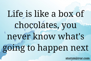 Life is like a box of chocolates, you never know what's going to happen next 