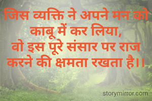 जिस व्यक्ति ने अपने मन को काबू में कर लिया,
वो इस पूरे संसार पर राज करने की क्षमता रखता है।।

