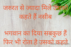 जरुरत से ज्यादा मिले उसको कहते हैं नसीब

भगवान का दिया सबकुछ हैं फिर भी रोता है उसको कहते है..

बदनसीब

और कुछ भी ना होकर भी खुश रहता है उसको कहते है

खुशनसीब

 

